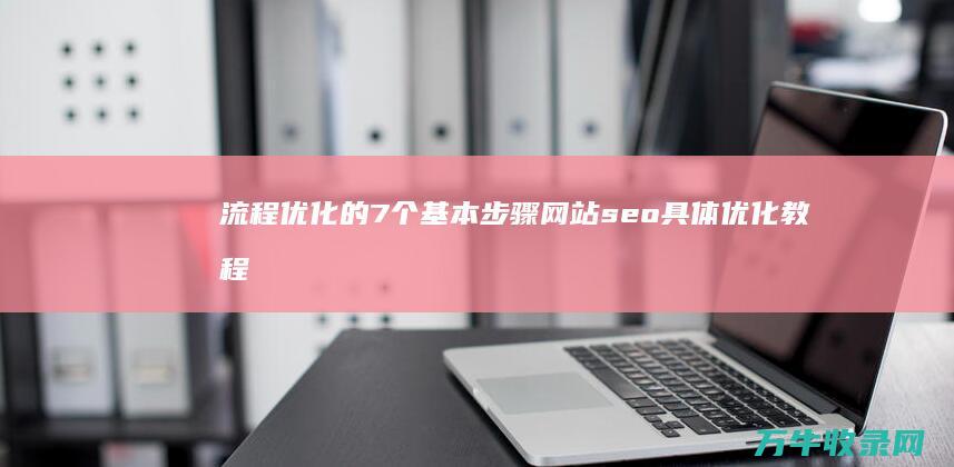 流程优化的7个基本步骤 网站seo具体优化教程 (流程优化的关键设计和价值有什么)